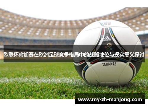 欧联杯附加赛在欧洲足球竞争格局中的战略地位与现实意义探讨 欧联杯附加赛在欧洲足球竞争格局中的战略地位与现实意义探讨