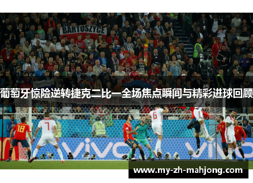 葡萄牙惊险逆转捷克二比一全场焦点瞬间与精彩进球回顾