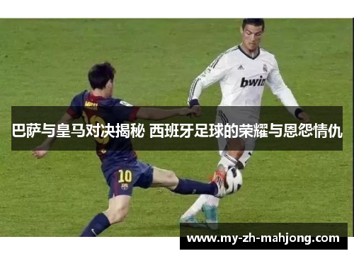 巴萨与皇马对决揭秘 西班牙足球的荣耀与恩怨情仇