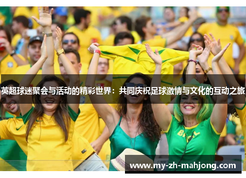 英超球迷聚会与活动的精彩世界：共同庆祝足球激情与文化的互动之旅