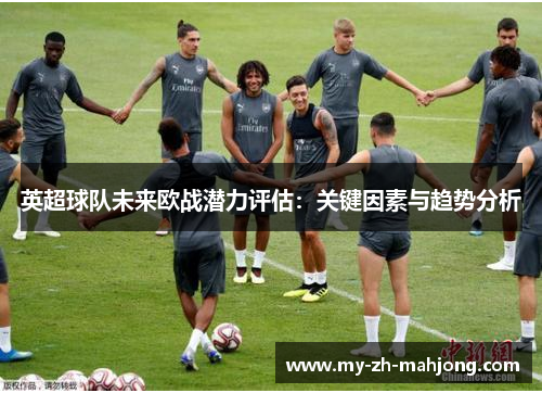英超球队未来欧战潜力评估：关键因素与趋势分析