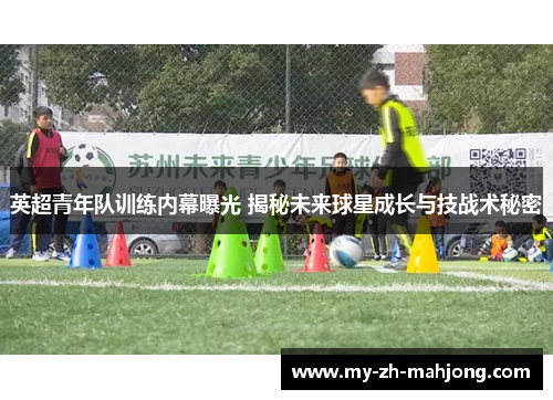 英超青年队训练内幕曝光 揭秘未来球星成长与技战术秘密