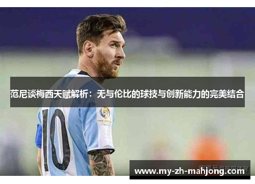 范尼谈梅西天赋解析:无与伦比的球技与创新能力的完美结合 范尼谈梅西天赋解析:无与伦比的球技与创新能力的完美结合