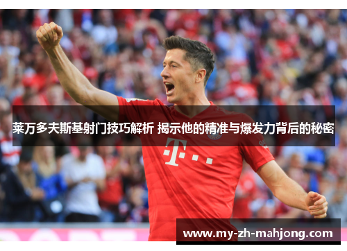 莱万多夫斯基射门技巧解析 揭示他的精准与爆发力背后的秘密