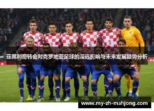 菲奥利奇转会对克罗地亚足球的深远影响与未来发展趋势分析 菲奥利奇转会对克罗地亚足球的深远影响与未来发展趋势分析