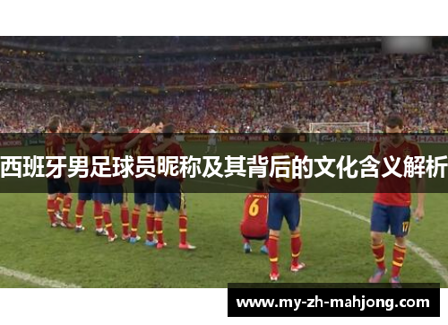 西班牙男足球员昵称及其背后的文化含义解析