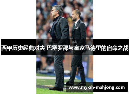 西甲历史经典对决 巴塞罗那与皇家马德里的宿命之战