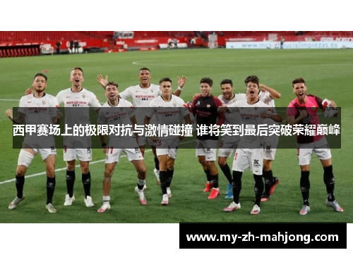 西甲赛场上的极限对抗与激情碰撞 谁将笑到最后突破荣耀巅峰