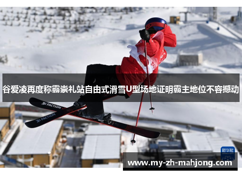 谷爱凌再度称霸崇礼站自由式滑雪U型场地证明霸主地位不容撼动