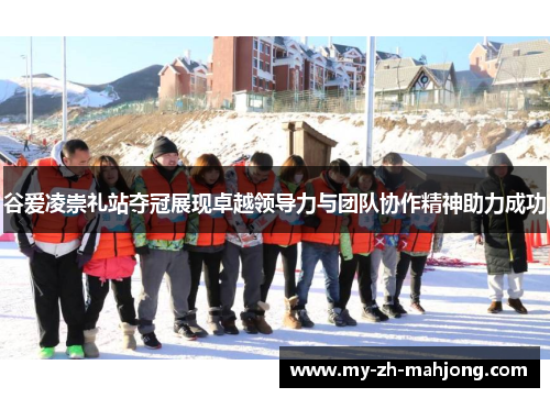 谷爱凌崇礼站夺冠展现卓越领导力与团队协作精神助力成功