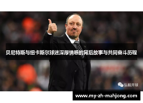 贝尼特斯与纽卡斯尔球迷深厚情感的背后故事与共同奋斗历程