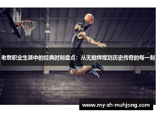 老詹职业生涯中的经典时刻盘点：从无数辉煌到历史传奇的每一刻