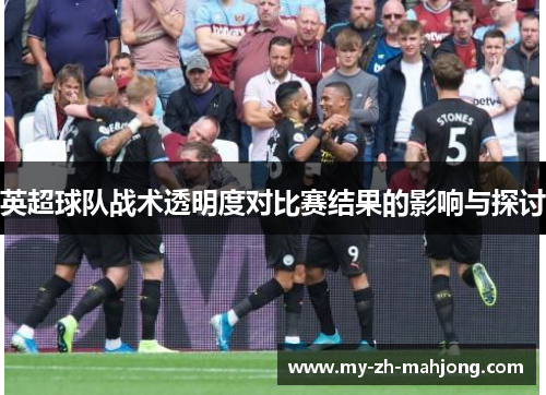 英超球队战术透明度对比赛结果的影响与探讨 英超球队战术透明度对比赛结果的影响与探讨