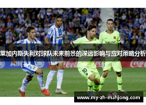 莱加内斯失利对球队未来前景的深远影响与应对策略分析