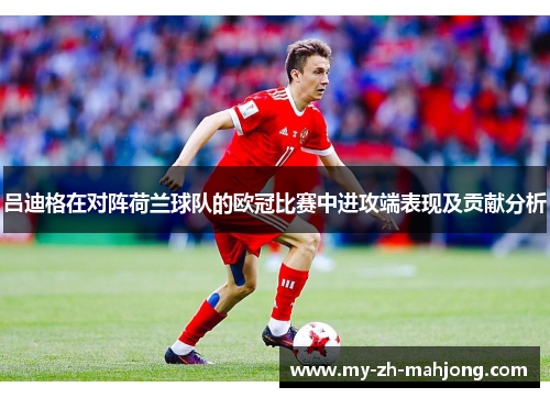 吕迪格在对阵荷兰球队的欧冠比赛中进攻端表现及贡献分析