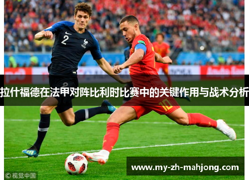 拉什福德在法甲对阵比利时比赛中的关键作用与战术分析