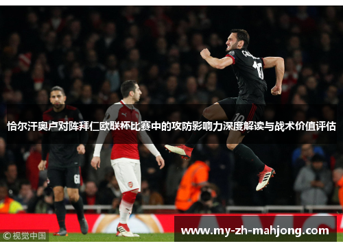 恰尔汗奥卢对阵拜仁欧联杯比赛中的攻防影响力深度解读与战术价值评估