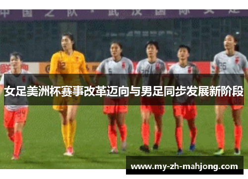 女足美洲杯赛事改革迈向与男足同步发展新阶段