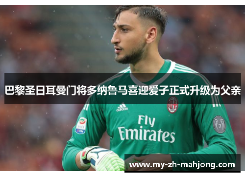 巴黎圣日耳曼门将多纳鲁马喜迎爱子正式升级为父亲 巴黎圣日耳曼门将多纳鲁马喜迎爱子正式升级为父亲