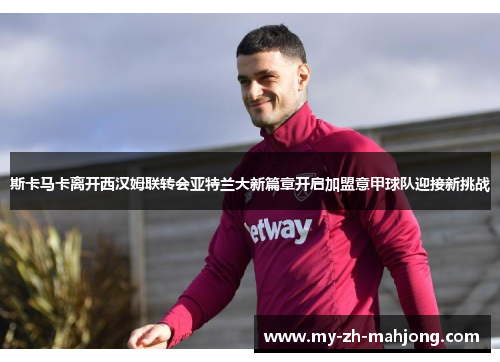 斯卡马卡离开西汉姆联转会亚特兰大新篇章开启加盟意甲球队迎接新挑战 斯卡马卡离开西汉姆联转会亚特兰大新篇章开启加盟意甲球队迎接新挑战