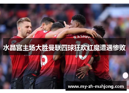 水晶宫主场大胜曼联四球狂欢红魔遭遇惨败