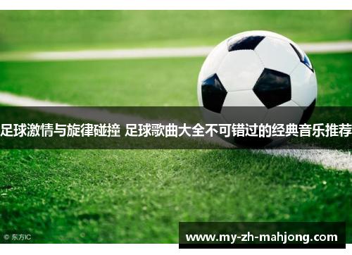 足球激情与旋律碰撞 足球歌曲大全不可错过的经典音乐推荐