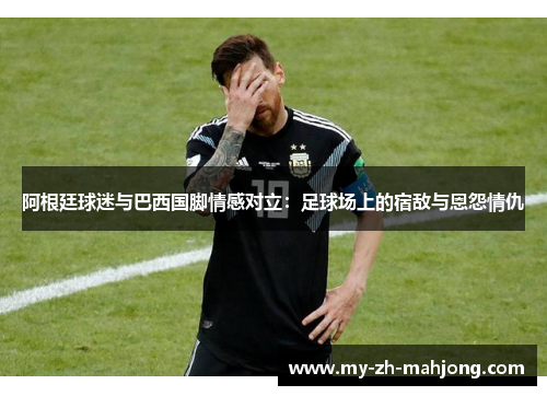 阿根廷球迷与巴西国脚情感对立：足球场上的宿敌与恩怨情仇